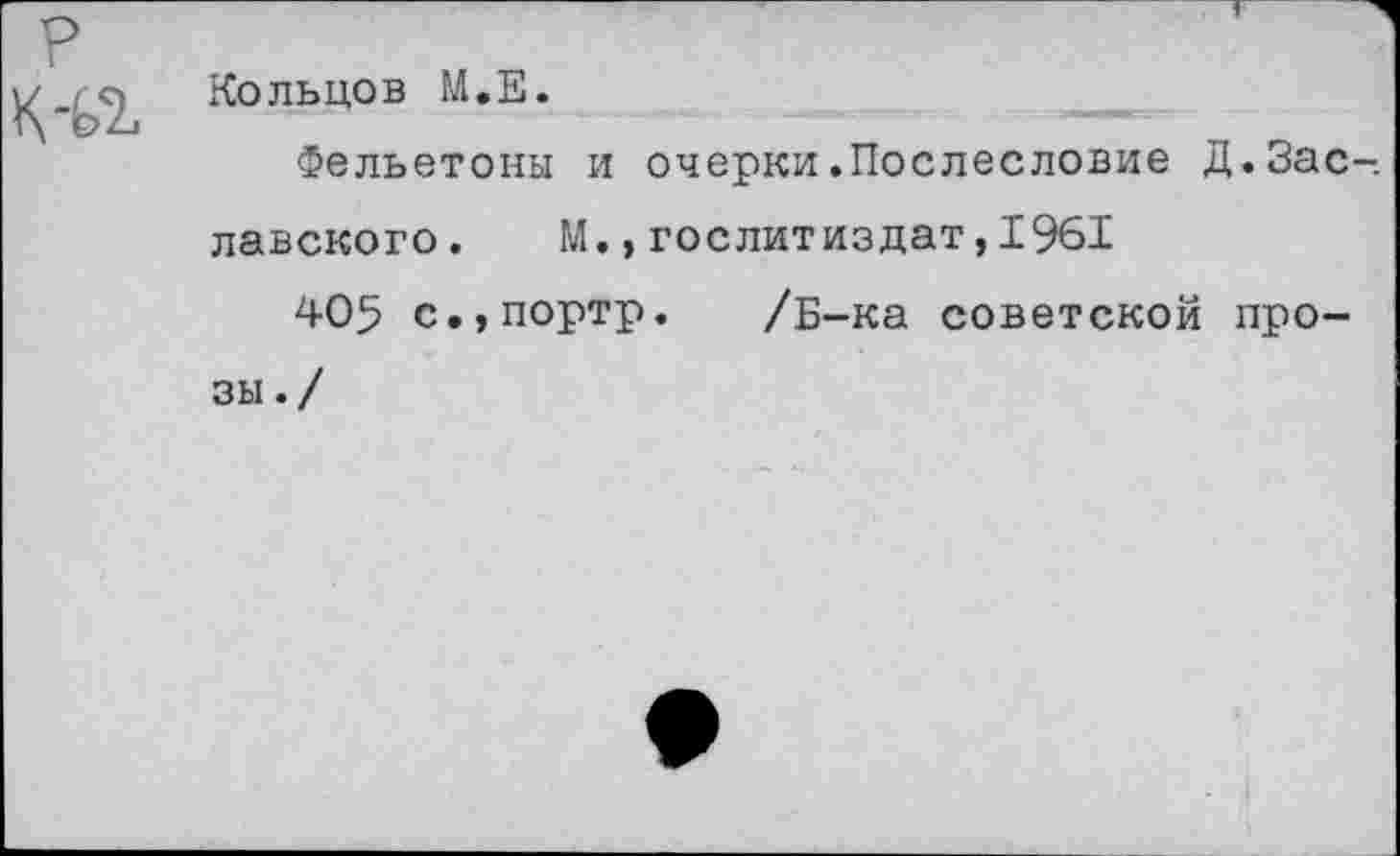 ﻿
Кольцов М.Е.
Фельетоны и очерки.Послесловие Д.Зас лавского. М.,Гослитиздат,1961
405 с.,портр. /Б-ка советской прозы./